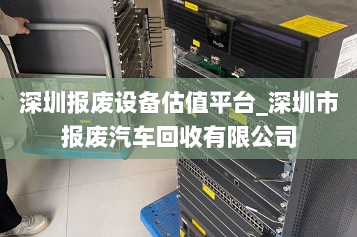深圳报废设备估值平台_深圳市报废汽车回收有限公司