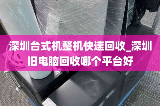 深圳台式机整机快速回收_深圳旧电脑回收哪个平台好