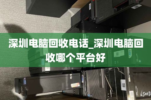 深圳电脑回收电话_深圳电脑回收哪个平台好