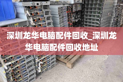 深圳龙华电脑配件回收_深圳龙华电脑配件回收地址