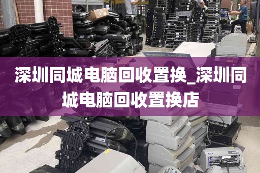 深圳同城电脑回收置换_深圳同城电脑回收置换店