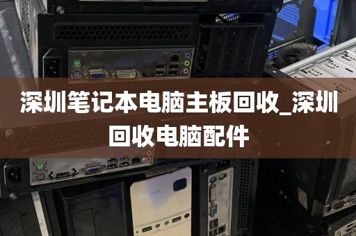 深圳笔记本电脑主板回收_深圳回收电脑配件