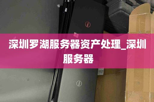 深圳罗湖服务器资产处理_深圳 服务器