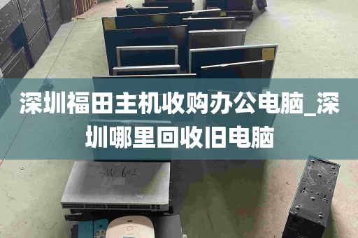 深圳福田主机收购办公电脑_深圳哪里回收旧电脑