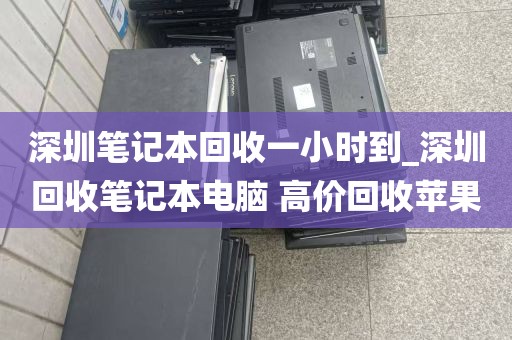 深圳笔记本回收一小时到_深圳回收笔记本电脑 高价回收苹果
