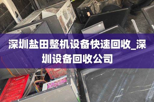 深圳盐田整机设备快速回收_深圳设备回收公司