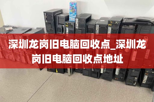 深圳龙岗旧电脑回收点_深圳龙岗旧电脑回收点地址