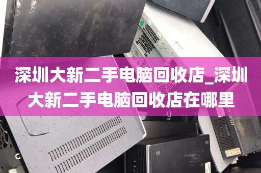 深圳大新二手电脑回收店_深圳大新二手电脑回收店在哪里