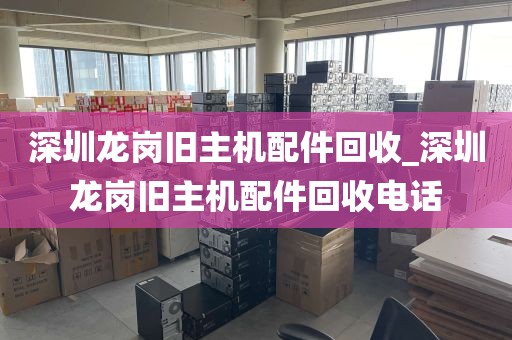 深圳龙岗旧主机配件回收_深圳龙岗旧主机配件回收电话