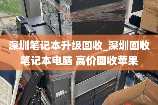 深圳笔记本升级回收_深圳回收笔记本电脑 高价回收苹果