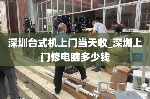 深圳台式机上门当天收_深圳上门修电脑多少钱