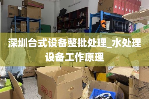 深圳台式设备整批处理_水处理设备工作原理