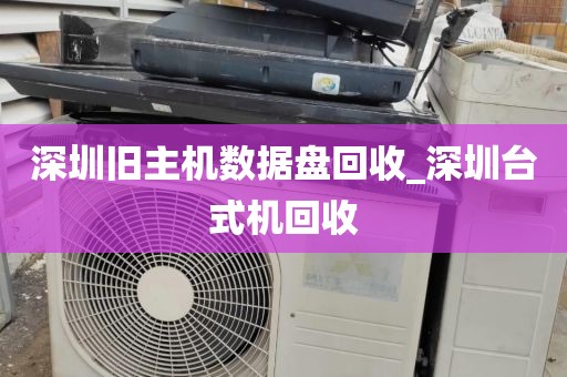 深圳旧主机数据盘回收_深圳台式机回收