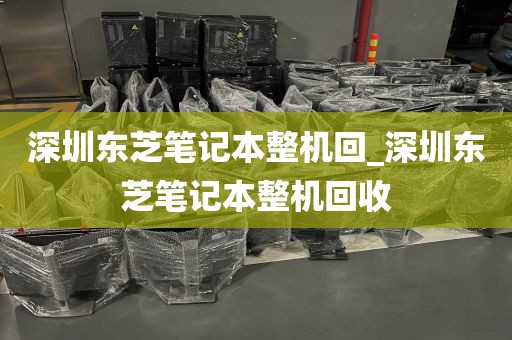 深圳东芝笔记本整机回_深圳东芝笔记本整机回收