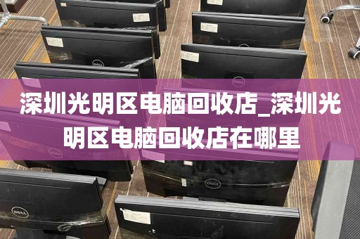 深圳光明区电脑回收店_深圳光明区电脑回收店在哪里