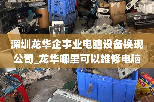 深圳龙华企事业电脑设备换现公司_龙华哪里可以维修电脑
