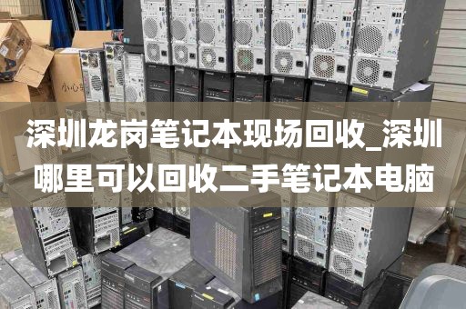 深圳龙岗笔记本现场回收_深圳哪里可以回收二手笔记本电脑