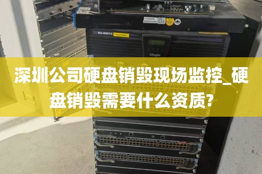 深圳公司硬盘销毁现场监控_硬盘销毁需要什么资质?