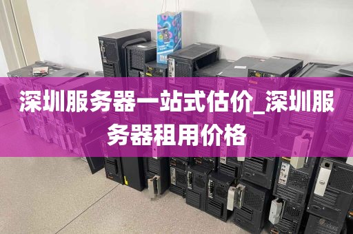 深圳服务器一站式估价_深圳服务器租用价格