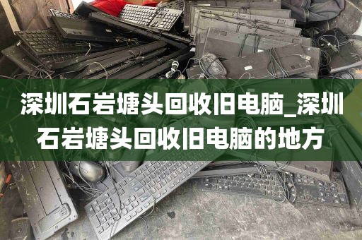 深圳石岩塘头回收旧电脑_深圳石岩塘头回收旧电脑的地方