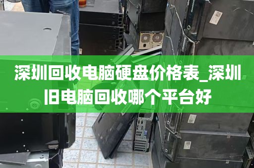 深圳回收电脑硬盘价格表_深圳旧电脑回收哪个平台好