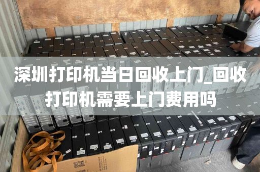 深圳打印机当日回收上门_回收打印机需要上门费用吗