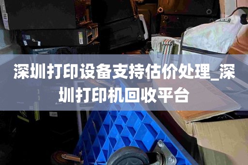 深圳打印设备支持估价处理_深圳打印机回收平台