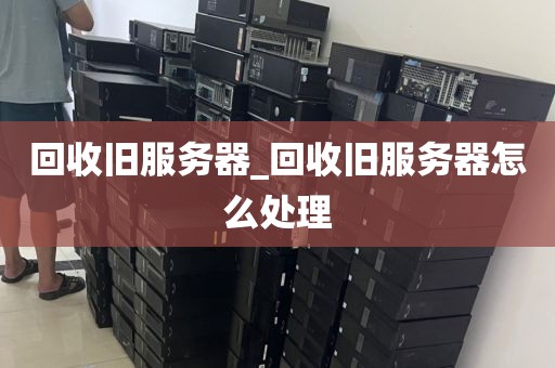 回收旧服务器_回收旧服务器怎么处理