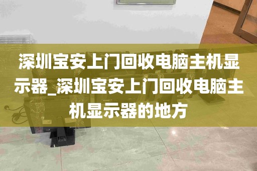深圳宝安上门回收电脑主机显示器_深圳宝安上门回收电脑主机显示器的地方