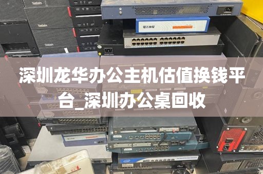 深圳龙华办公主机估值换钱平台_深圳办公桌回收