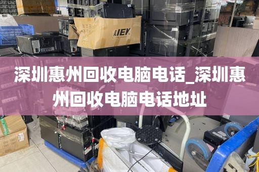 深圳惠州回收电脑电话_深圳惠州回收电脑电话地址
