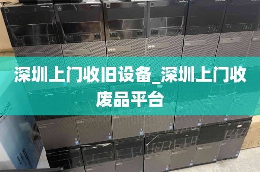 深圳上门收旧设备_深圳上门收废品平台