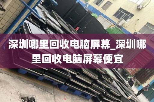 深圳哪里回收电脑屏幕_深圳哪里回收电脑屏幕便宜