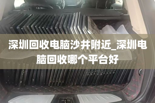 深圳回收电脑沙井附近_深圳电脑回收哪个平台好