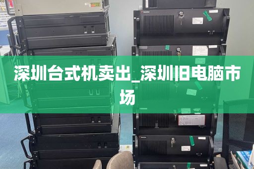 深圳台式机卖出_深圳旧电脑市场