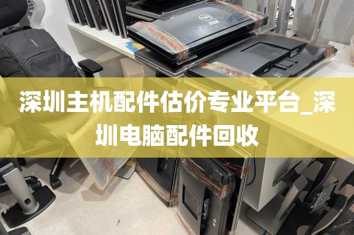 深圳主机配件估价专业平台_深圳电脑配件回收