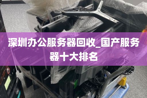 深圳办公服务器回收_国产服务器十大排名