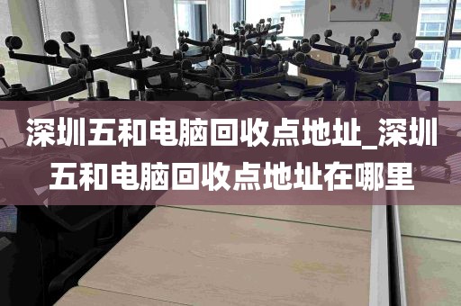 深圳五和电脑回收点地址_深圳五和电脑回收点地址在哪里