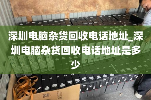 深圳电脑杂货回收电话地址_深圳电脑杂货回收电话地址是多少
