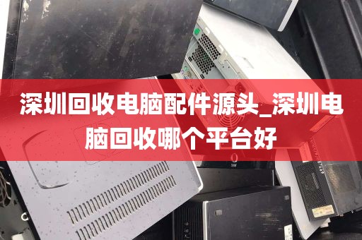深圳回收电脑配件源头_深圳电脑回收哪个平台好