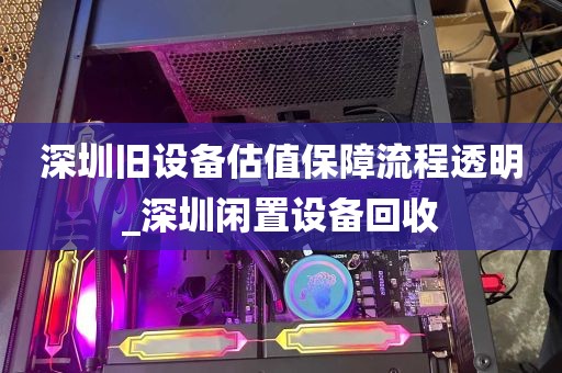 深圳旧设备估值保障流程透明_深圳闲置设备回收