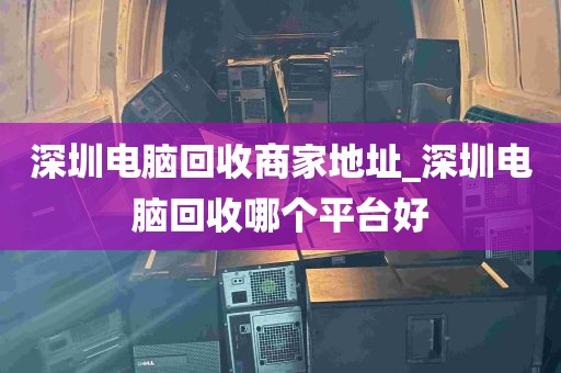 深圳电脑回收商家地址_深圳电脑回收哪个平台好