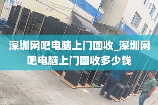 深圳网吧电脑上门回收_深圳网吧电脑上门回收多少钱