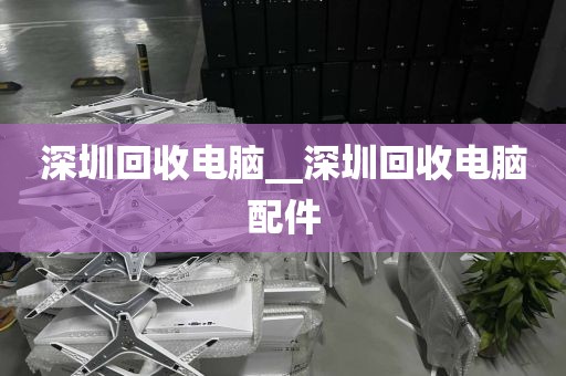 深圳回收电脑__深圳回收电脑配件