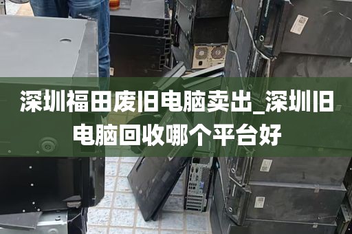 深圳福田废旧电脑卖出_深圳旧电脑回收哪个平台好
