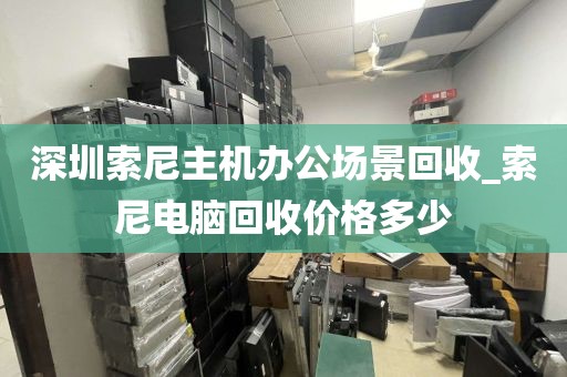 深圳索尼主机办公场景回收_索尼电脑回收价格多少