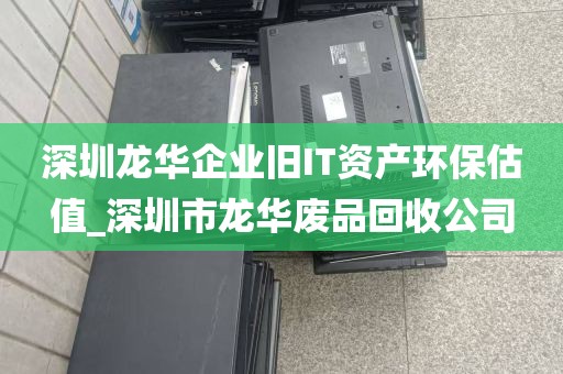 深圳龙华企业旧IT资产环保估值_深圳市龙华废品回收公司