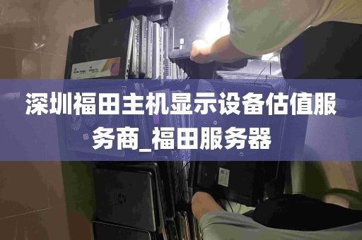 深圳福田主机显示设备估值服务商_福田服务器
