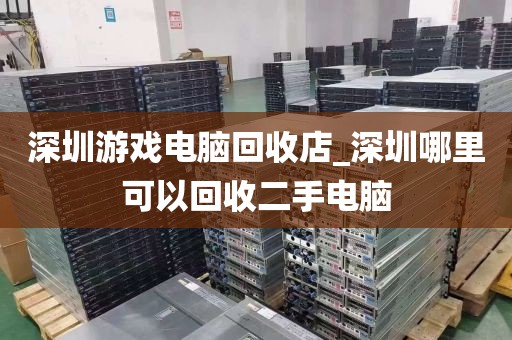 深圳游戏电脑回收店_深圳哪里可以回收二手电脑