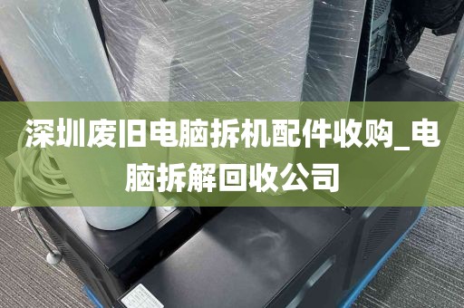 深圳废旧电脑拆机配件收购_电脑拆解回收公司